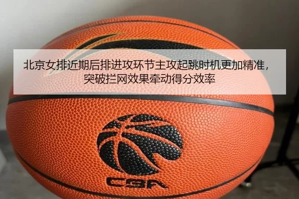 北京女排近期后排进攻环节主攻起跳时机更加精准，突破拦网效果牵动得分效率