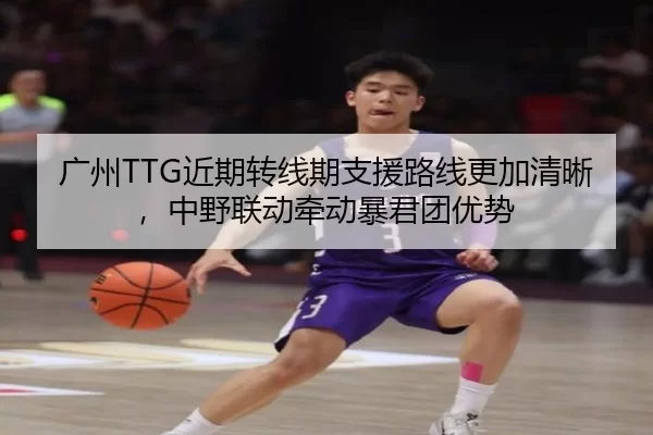 广州TTG近期转线期支援路线更加清晰，中野联动牵动暴君团优势