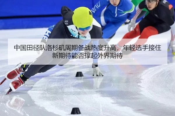 中国田径队洛杉矶周期备战热度升高，年轻选手接住新期待能否撑起外界期待